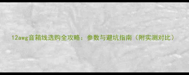 图片 12awg音箱线选购全攻略：参数与避坑指南（附实测对比）