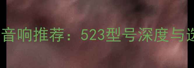 图片 12款高端音响推荐：523型号深度与选购指南1