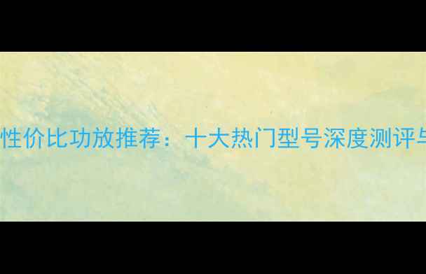 图片 1500元内高性价比功放推荐：十大热门型号深度测评与选购指南1
