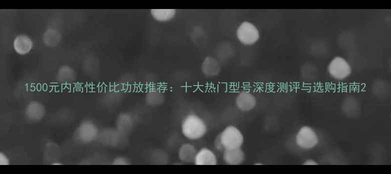 图片 1500元内高性价比功放推荐：十大热门型号深度测评与选购指南2