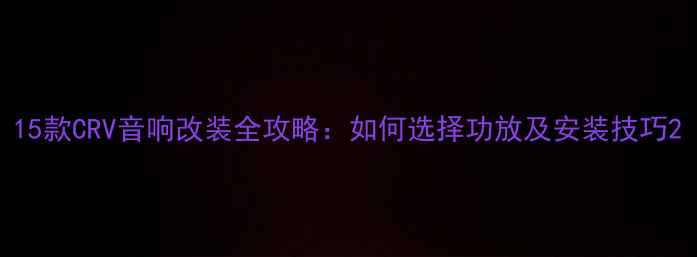 图片 15款CRV音响改装全攻略：如何选择功放及安装技巧2