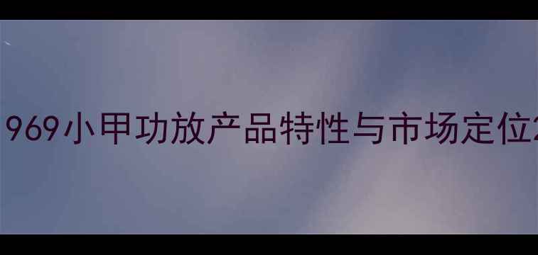 图片 1969小甲功放产品特性与市场定位2