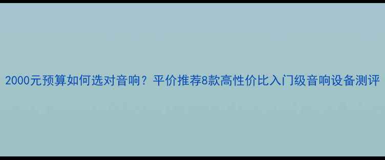 图片 2000元预算如何选对音响？平价推荐8款高性价比入门级音响设备测评