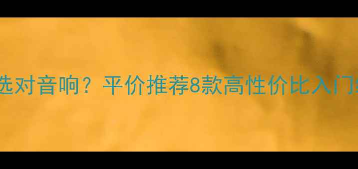 图片 2000元预算如何选对音响？平价推荐8款高性价比入门级音响设备测评1