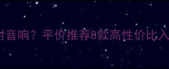 图片 2000元预算如何选对音响？平价推荐8款高性价比入门级音响设备测评2