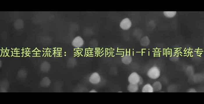 图片 4500后级功放连接全流程：家庭影院与Hi-Fi音响系统专业接法指南