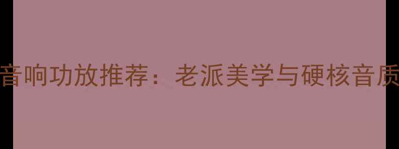 图片 80年代经典音响功放推荐：老派美学与硬核音质的完美平衡
