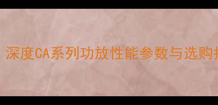 图片 CA系列功放值得入手吗？深度CA系列功放性能参数与选购指南（附真实用户反馈）