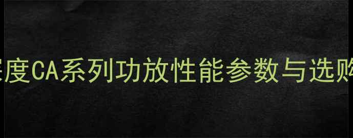 图片 CA系列功放值得入手吗？深度CA系列功放性能参数与选购指南（附真实用户反馈）1