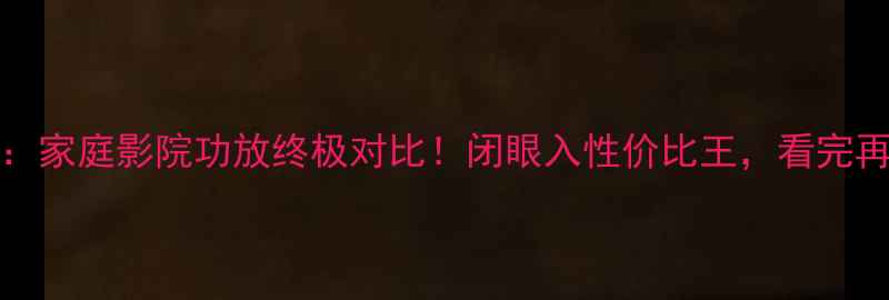 图片 Codavs马克：家庭影院功放终极对比！闭眼入性价比王，看完再买不踩雷🎵