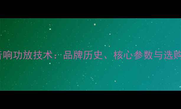 图片 Con音响功放技术：品牌历史、核心参数与选购指南