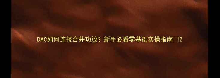 图片 DAC如何连接合并功放？新手必看零基础实操指南🎵2