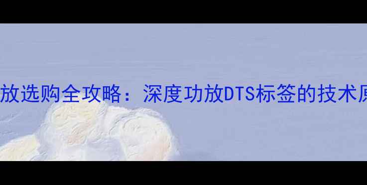 图片 DTS音效解码功放选购全攻略：深度功放DTS标签的技术原理与选购要点