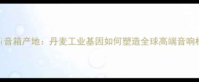 图片 Dali音箱产地：丹麦工业基因如何塑造全球高端音响标杆