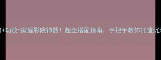 图片 HDMI接口+功放=家庭影院神器！超全搭配指南，手把手教你打造沉浸式听感