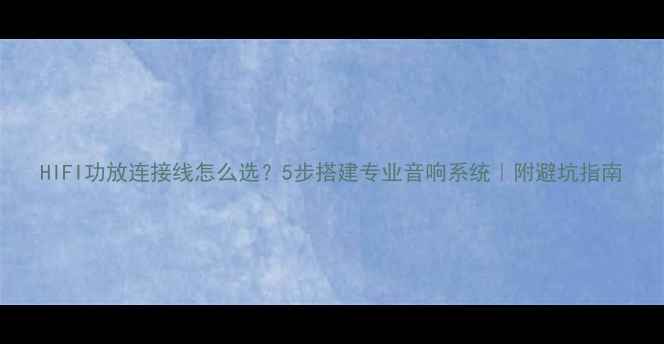 图片 HIFI功放连接线怎么选？5步搭建专业音响系统｜附避坑指南