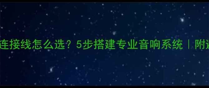 图片 HIFI功放连接线怎么选？5步搭建专业音响系统｜附避坑指南1