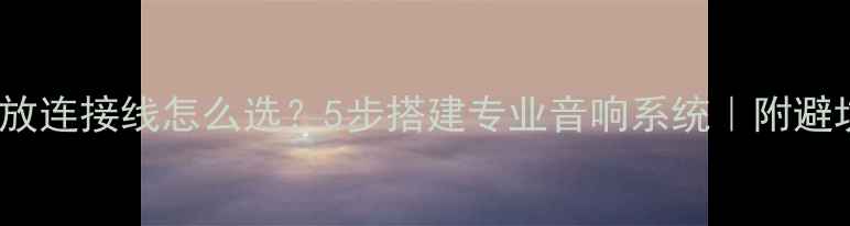 图片 HIFI功放连接线怎么选？5步搭建专业音响系统｜附避坑指南2