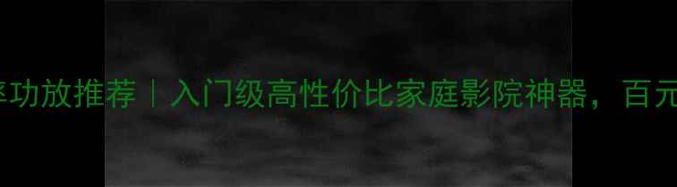 图片 HiFi小功率功放推荐｜入门级高性价比家庭影院神器，百元到千元全1