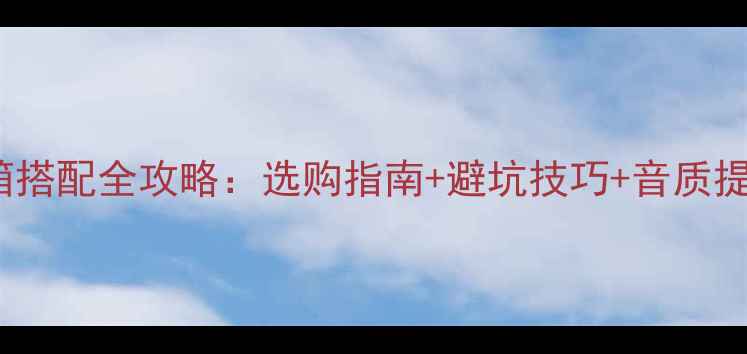 图片 HiFi音箱搭配全攻略：选购指南+避坑技巧+音质提升方案1