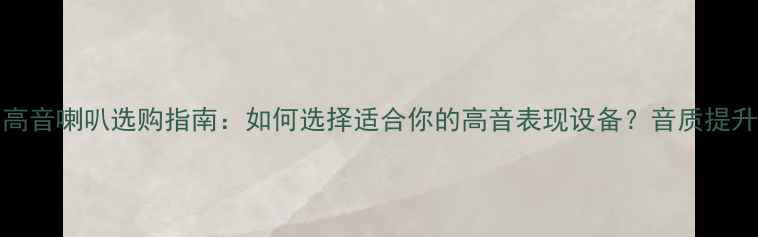 图片 HiVi小高音喇叭选购指南：如何选择适合你的高音表现设备？音质提升关键全