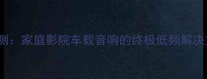 图片 JBL12低音炮深度评测：家庭影院车载音响的终极低频解决方案（附选购指南）