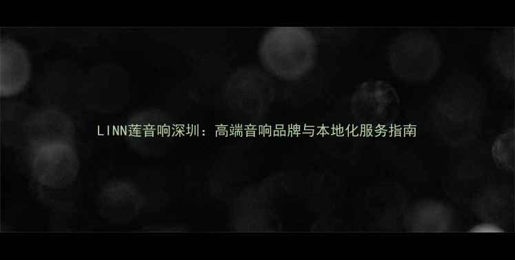 图片 LINN莲音响深圳：高端音响品牌与本地化服务指南