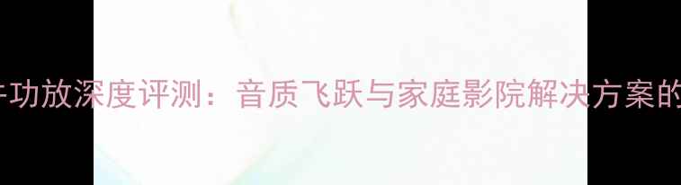 图片 MA7000合并功放深度评测：音质飞跃与家庭影院解决方案的完美结合2