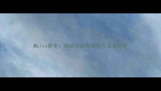 图片 Mblvs贵丰：高端功放旗舰型号深度对比