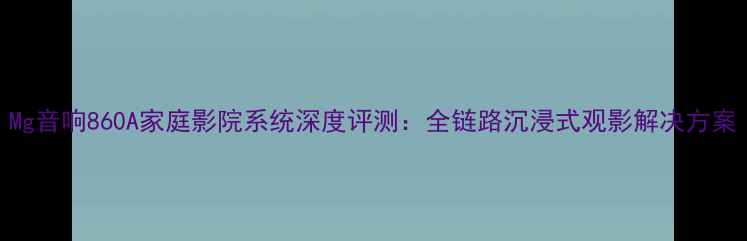 图片 Mg音响860A家庭影院系统深度评测：全链路沉浸式观影解决方案