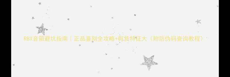 图片 RBX音箱避坑指南｜正品鉴别全攻略+假货特征大（附防伪码查询教程）