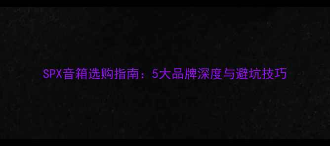 图片 SPX音箱选购指南：5大品牌深度与避坑技巧