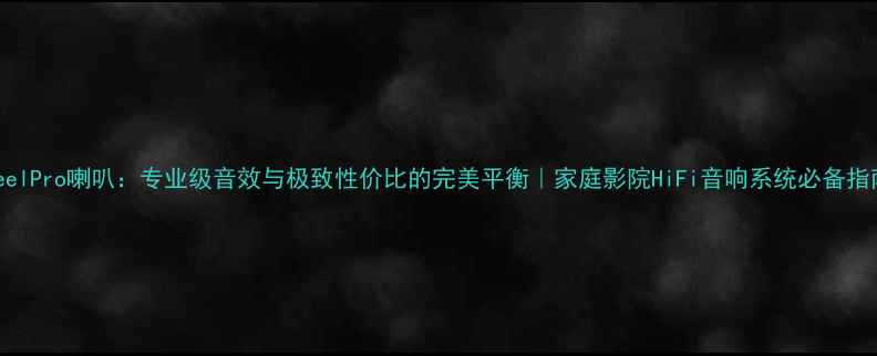 图片 SteelPro喇叭：专业级音效与极致性价比的完美平衡｜家庭影院HiFi音响系统必备指南2