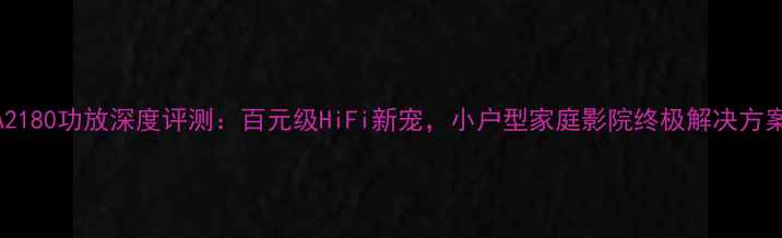 图片 TA2180功放深度评测：百元级HiFi新宠，小户型家庭影院终极解决方案1