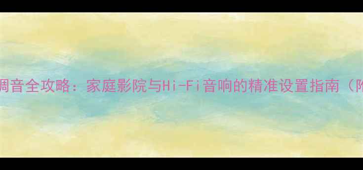 图片 Weicson功放调音全攻略：家庭影院与Hi-Fi音响的精准设置指南（附详细步骤）1