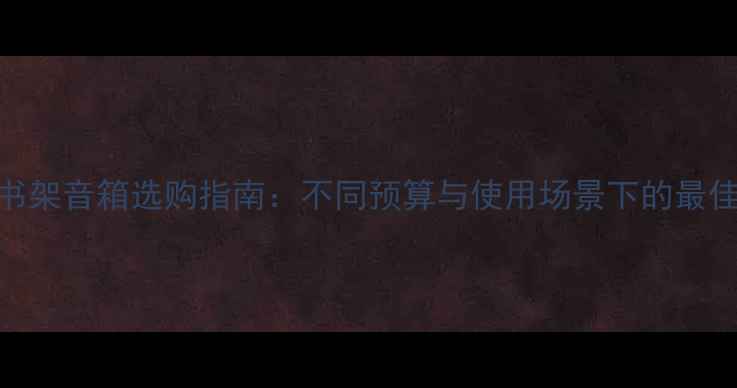 图片 hifi书架音箱选购指南：不同预算与使用场景下的最佳选择