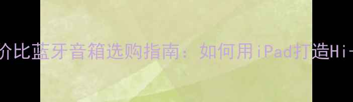 图片 iPad用户必看！高性价比蓝牙音箱选购指南：如何用iPad打造Hi-Res音质音乐系统？1