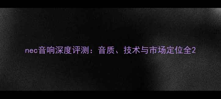 图片 nec音响深度评测：音质、技术与市场定位全2