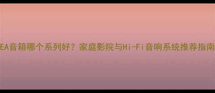 图片 pEA音箱哪个系列好？家庭影院与Hi-Fi音响系统推荐指南2
