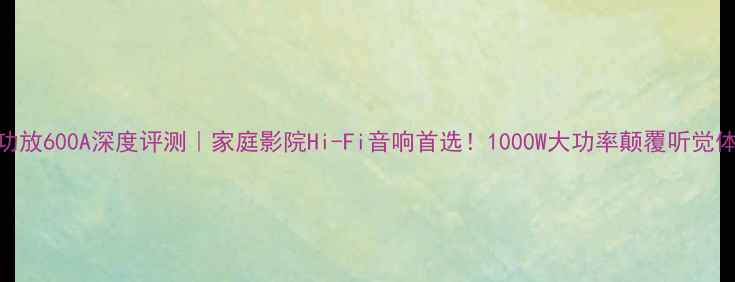 图片 ✨AB功放600A深度评测｜家庭影院Hi-Fi音响首选！1000W大功率颠覆听觉体验💥