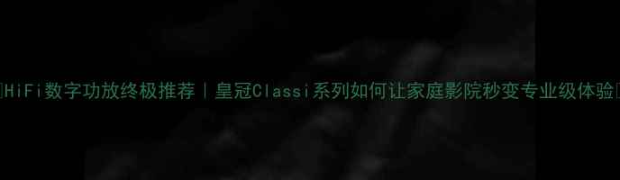 图片 ✨HiFi数字功放终极推荐｜皇冠Classi系列如何让家庭影院秒变专业级体验🎵