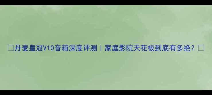 图片 ✨丹麦皇冠V10音箱深度评测｜家庭影院天花板到底有多绝？🔥