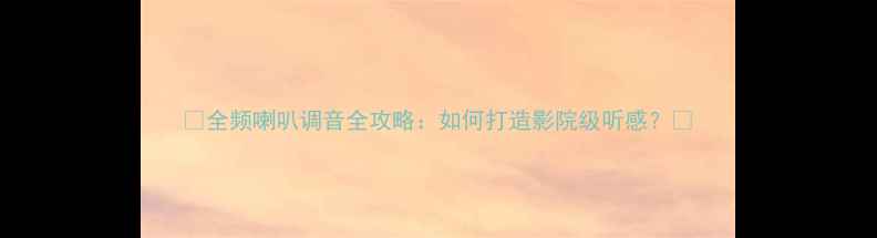 图片 ✨全频喇叭调音全攻略：如何打造影院级听感？🎵