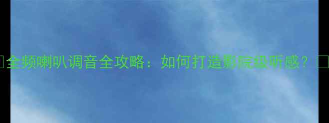 图片 ✨全频喇叭调音全攻略：如何打造影院级听感？🎵1