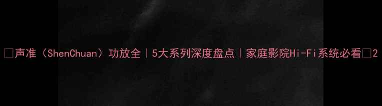 图片 ✨声准（ShenChuan）功放全｜5大系列深度盘点｜家庭影院Hi-Fi系统必看✨2