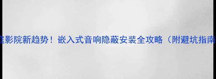 图片 ✨家庭影院新趋势！嵌入式音响隐蔽安装全攻略（附避坑指南）✨1