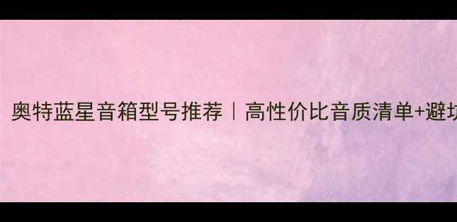 图片 ✨必看！奥特蓝星音箱型号推荐｜高性价比音质清单+避坑指南🔥