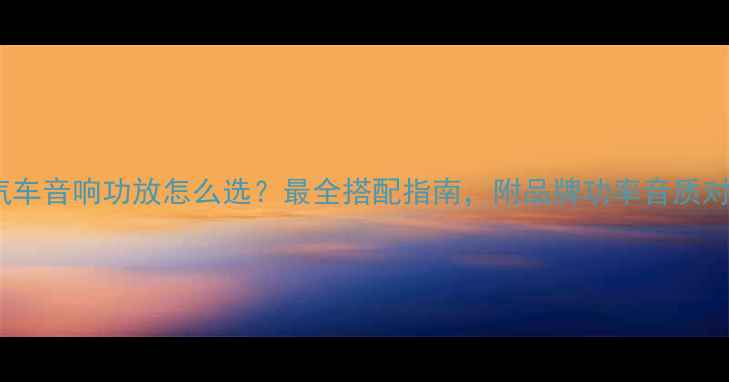 图片 ✨汽车音响功放怎么选？最全搭配指南，附品牌功率音质对比2