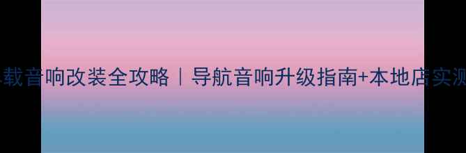 图片 ✨重庆车载音响改装全攻略｜导航音响升级指南+本地店实测推荐🔧1