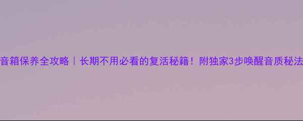 图片 ✨音箱保养全攻略｜长期不用必看的复活秘籍！附独家3步唤醒音质秘法🔧